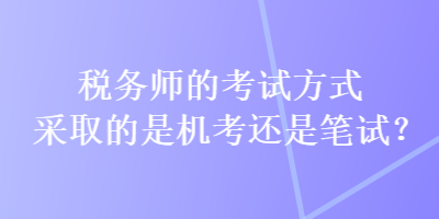 税务师的考试方式采取的是机考还是笔试？