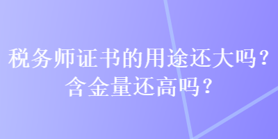 税务师证书的用途还大吗？含金量还高吗？