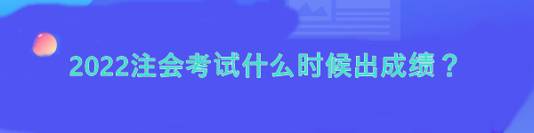 2022注会考试什么时候出成绩？