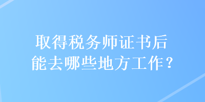 取得税务师证书后能去哪些地方工作？