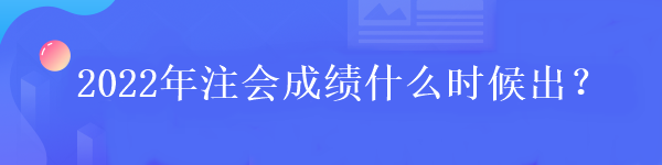 2022年注会成绩什么时候出？
