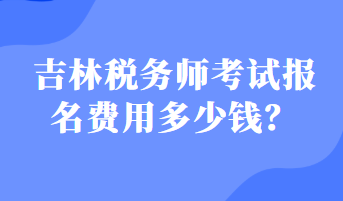 吉林税务师考试报名费用多少钱？