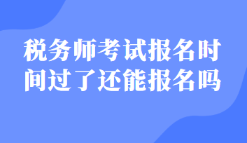 税务师考试报名时间过了还能报名吗