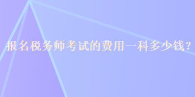 报名税务师考试的费用一科多少钱？