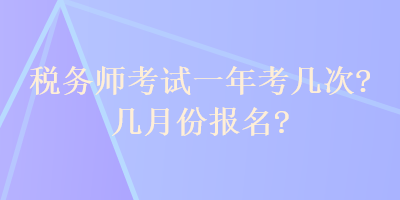 税务师考试一年考几次？几月份报名？