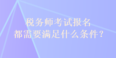 税务师考试报名都需要满足什么条件？