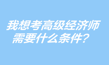 我想考高级经济师，需要什么条件？