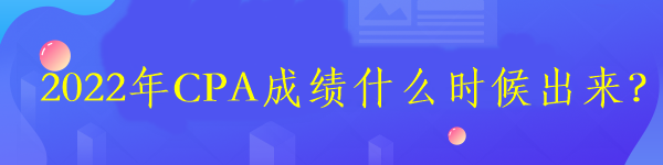 2022年CPA成绩什么时候出来？