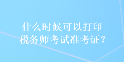 什么时候可以打印税务师考试准考证？