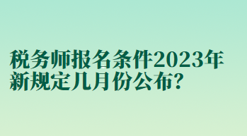 税务师报名条件2023年新规定几月份公布