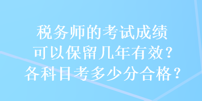 税务师的考试成绩可以保留几年有效？各科目考多少分合格？