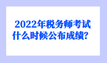 2022年税务师考试什么时候公布成绩？