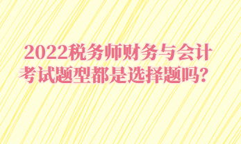 2022税务师财务与会计考试题型都是选择题吗？