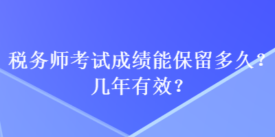 税务师考试成绩能保留多久？几年有效？