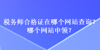 税务师合格证在哪个网站查询？哪个网站申领？