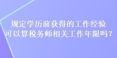 规定学历前获得的工作经验可以算税务师相关工作年限吗？