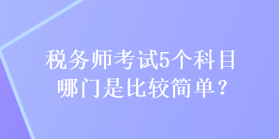 税务师考试5个科目哪门是比较简单？