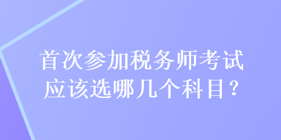 首次参加税务师考试应该选哪几个科目？