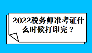 2022税务师准考证什么时候打印完？