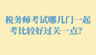 税务师考试哪几门一起考比较好过关一点