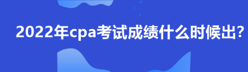 2022年cpa考试成绩什么时候出？