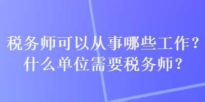 税务师可以从事哪些工作？什么单位需要税务师？
