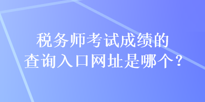 税务师考试成绩的查询入口网址是哪个？