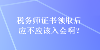 税务师证书领取后应不应该入会啊？