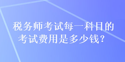 税务师考试每一科目的考试费用是多少钱？