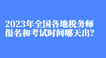 2023年全国各地税务师报名和考试时间哪天出？