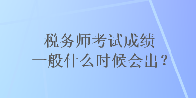 税务师考试成绩一般什么时候会出？