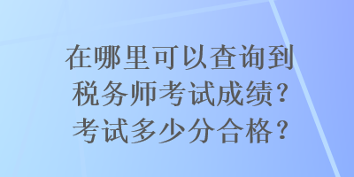 在哪里可以查询到税务师考试成绩？考试多少分合格？