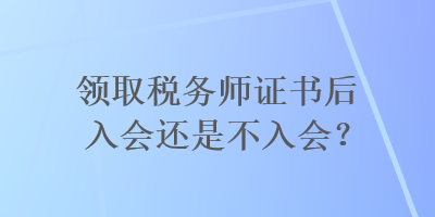 领取税务师证书后入会还是不入会？