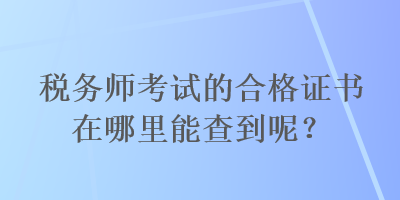 税务师考试的合格证书在哪里能查到呢？