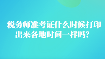 税务师准考证什么时候打印出来各地时间一样吗？