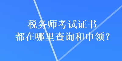 税务师考试证书都在哪里查询和申领？