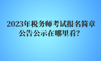 2023年税务师考试报名简章公告公示在哪里看？