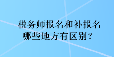 税务师报名和补报名哪些地方有区别？
