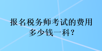 报名税务师考试的费用多少钱一科？