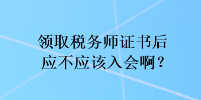 领取税务师证书后应不应该入会啊？