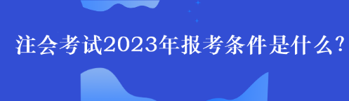 注会考试2023年报考条件是什么？