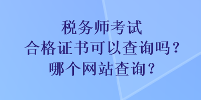 税务师考试合格证书可以查询吗？哪个网站查询？