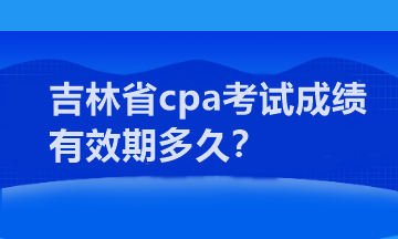 吉林省cpa考试成绩有效期多久？