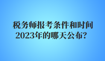 税务师报考条件和时间2023年的哪天公布？