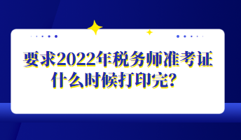 要求2022年税务师准考证什么时候打印完？