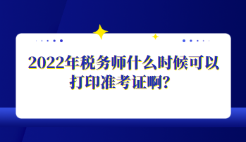 2022年税务师什么时候可以打印准考证啊？