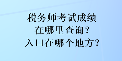 税务师考试成绩在哪里查询？入口在哪个地方？