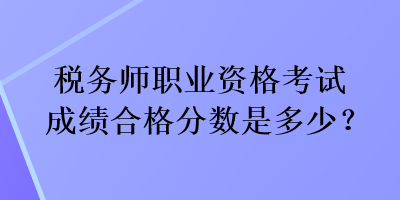 税务师职业资格考试成绩合格分数是多少？