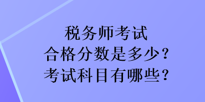 税务师考试合格分数是多少？考试科目有哪些？