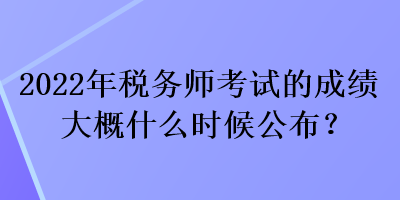 2022年税务师考试的成绩大概什么时候公布？